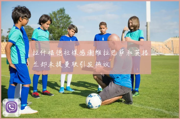 拉什福德社媒感谢维拉巴萨和英格兰却未提曼联引发热议