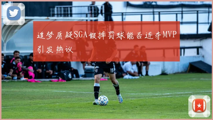 追梦质疑SGA假摔罚球能否连夺MVP引发热议