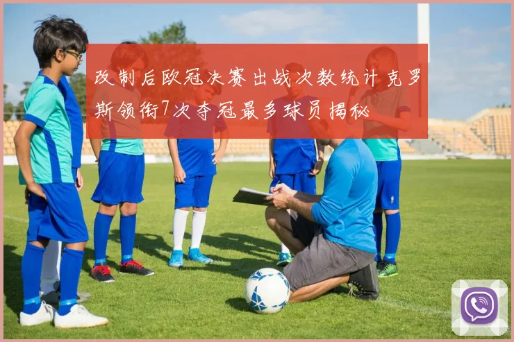 改制后欧冠决赛出战次数统计克罗斯领衔7次夺冠最多球员揭秘