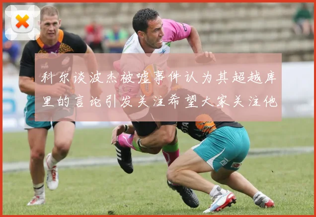 科尔谈波杰被嘘事件认为其超越库里的言论引发关注希望大家关注他的努力与表现