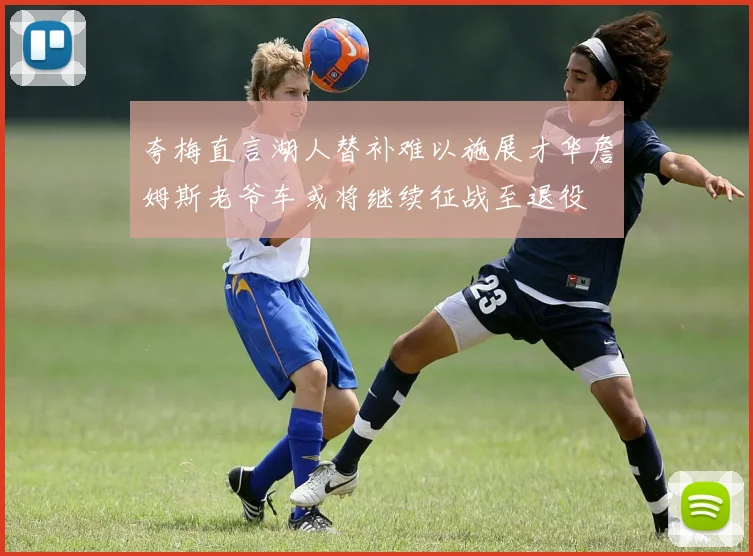 夸梅直言湖人替补难以施展才华詹姆斯老爷车或将继续征战至退役
