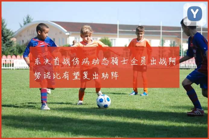 东决首战伤病动态骑士全员出战阿努诺比有望复出助阵