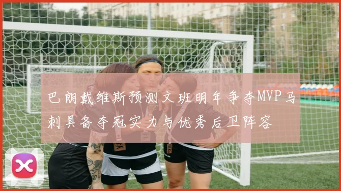 巴朗戴维斯预测文班明年争夺MVP马刺具备夺冠实力与优秀后卫阵容