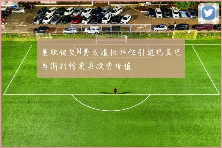 曼联错失M费或遭批评但引进巴莱巴与斯科特更具投资价值