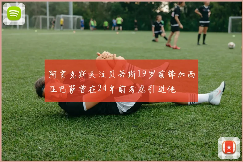 阿贾克斯关注贝蒂斯19岁前锋加西亚巴萨曾在24年前考虑引进他