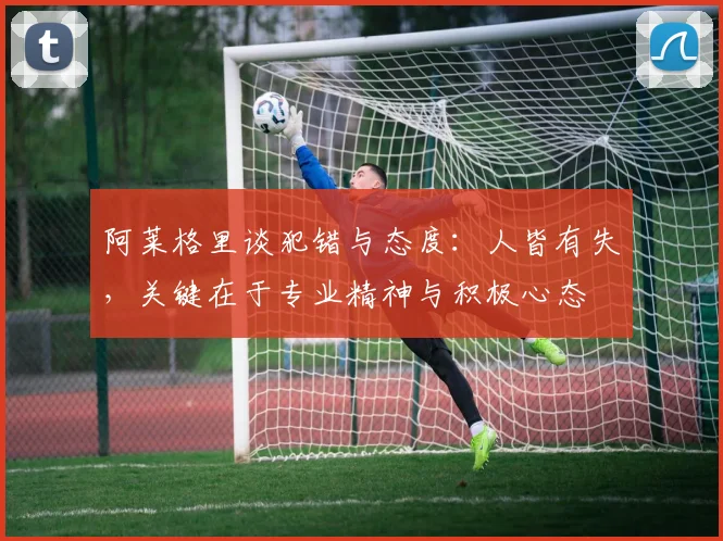 阿莱格里谈犯错与态度：人皆有失，关键在于专业精神与积极心态