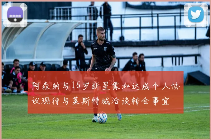 阿森纳与16岁新星蒙加达成个人协议现待与莱斯特城洽谈转会事宜