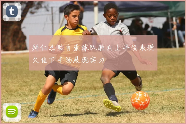 拜仁总监自豪球队胜利上半场表现欠佳下半场展现实力