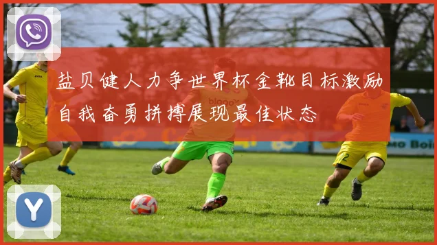 盐贝健人力争世界杯金靴目标激励自我奋勇拼搏展现最佳状态