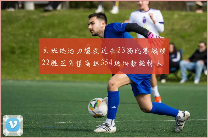 文班统治力爆发过去23场比赛战绩22胜正负值高达354场均数据惊人