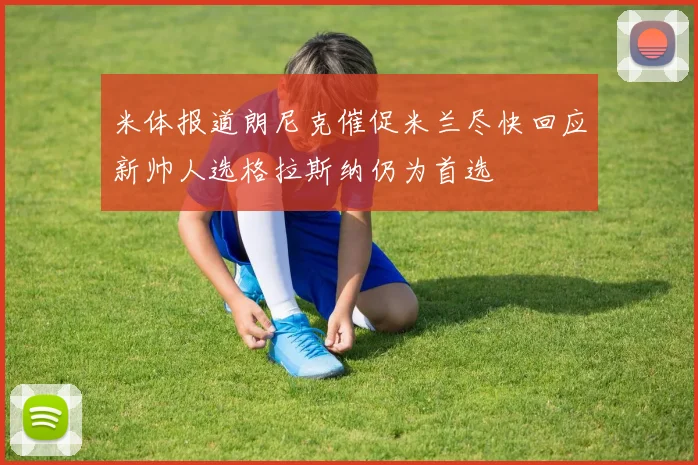 米体报道朗尼克催促米兰尽快回应新帅人选格拉斯纳仍为首选