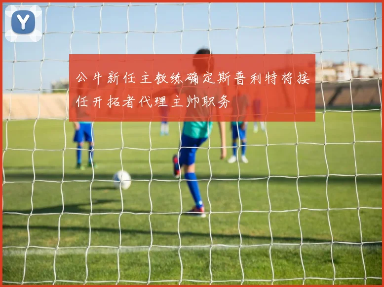 公牛新任主教练确定斯普利特将接任开拓者代理主帅职务